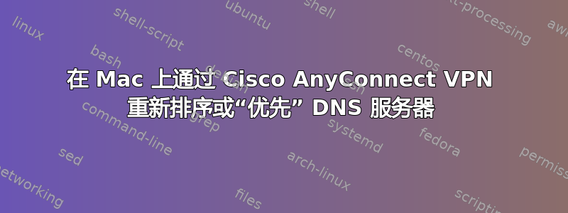 在 Mac 上通过 Cisco AnyConnect VPN 重新排序或“优先” DNS 服务器