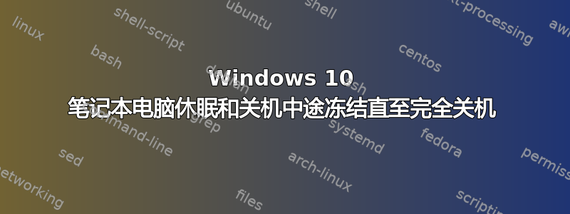 Windows 10 笔记本电脑休眠和关机中途冻结直至完全关机