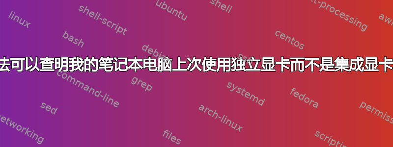 有没有办法可以查明我的笔记本电脑上次使用独立显卡而不是集成显卡的时间？