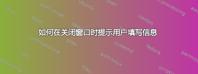 如何在关闭窗口时提示用户填写信息