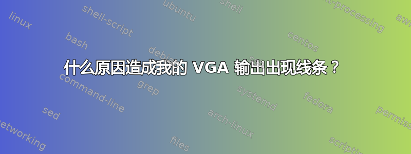 什么原因造成我的 VGA 输出出现线条？