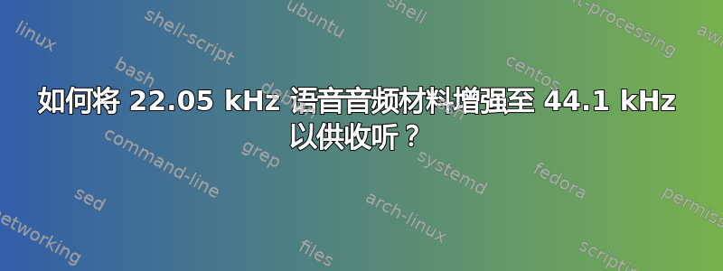 如何将 22.05 kHz 语音音频材料增强至 44.1 kHz 以供收听？