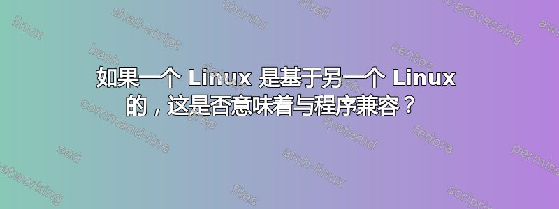 如果一个 Linux 是基于另一个 Linux 的，这是否意味着与程序兼容？ 