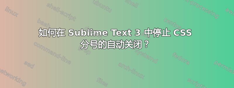 如何在 Sublime Text 3 中停止 CSS 分号的自动关闭？