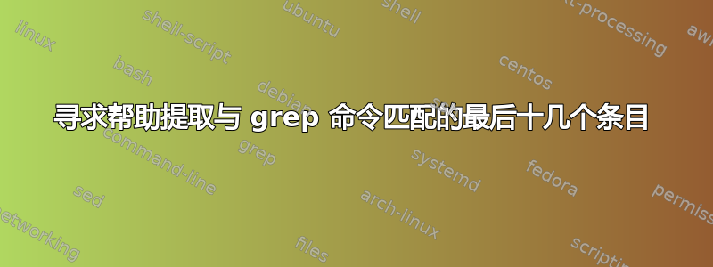 寻求帮助提取与 grep 命令匹配的最后十几个条目