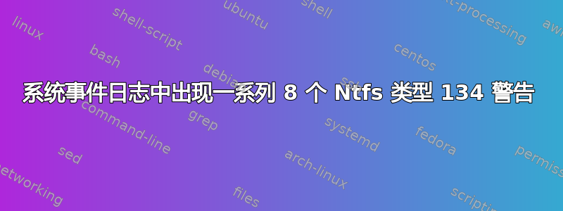 系统事件日志中出现一系列 8 个 Ntfs 类型 134 警告