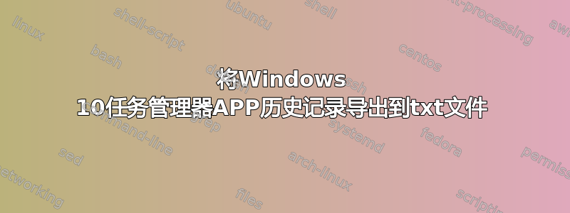 将Windows 10任务管理器APP历史记录导出到txt文件