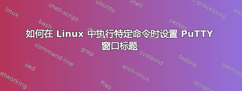 如何在 Linux 中执行特定命令时设置 PuTTY 窗口标题