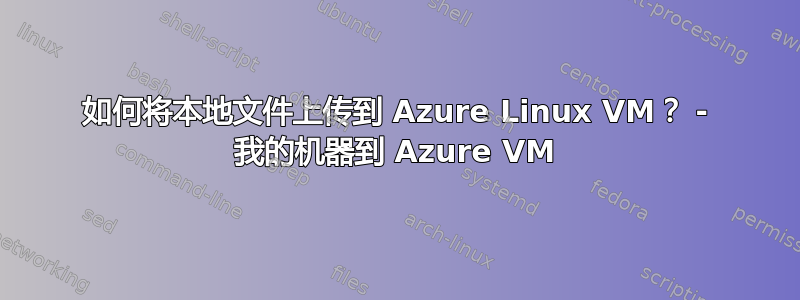 如何将本地文件上传到 Azure Linux VM？ - 我的机器到 Azure VM