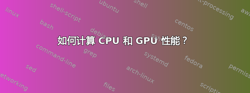 如何计算 CPU 和 GPU 性能？