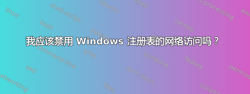 我应该禁用 Windows 注册表的网络访问吗？