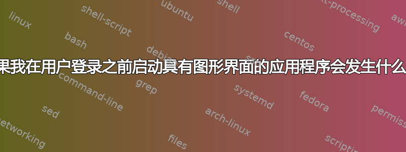 如果我在用户登录之前启动具有图形界面的应用程序会发生什么？