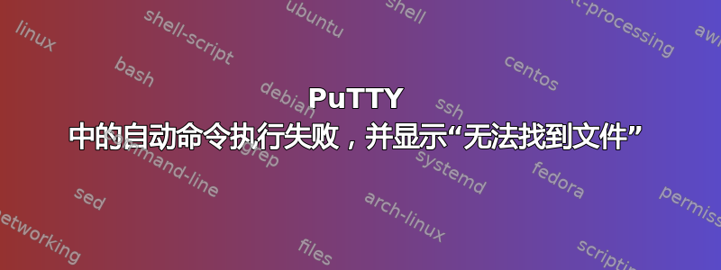 PuTTY 中的自动命令执行失败，并显示“无法找到文件”