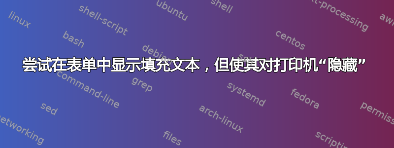 尝试在表单中显示填充文本，但使其对打印机“隐藏”