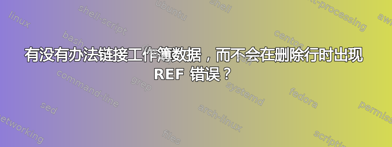 有没有办法链接工作簿数据，而不会在删除行时出现 REF 错误？