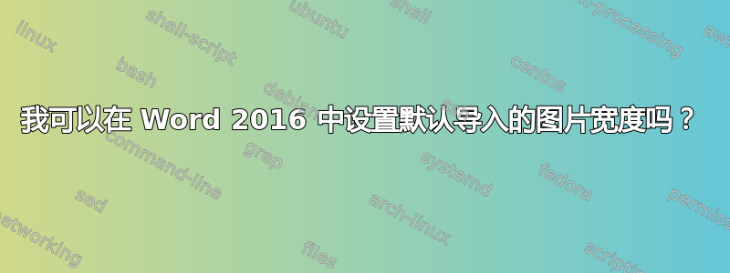 我可以在 Word 2016 中设置默认导入的图片宽度吗？