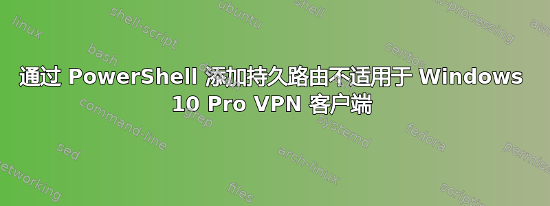 通过 PowerShell 添加持久路由不适用于 Windows 10 Pro VPN 客户端