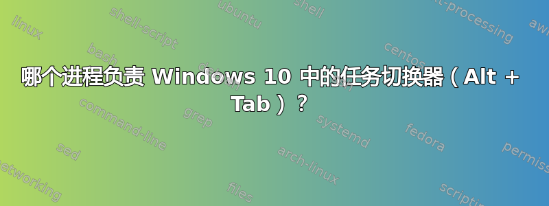 哪个进程负责 Windows 10 中的任务切换器（Alt + Tab）？