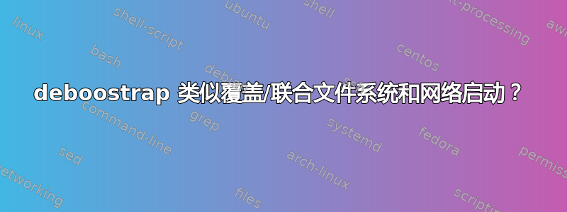 deboostrap 类似覆盖/联合文件系统和网络启动？