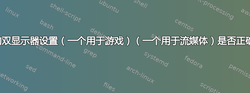 我的双显示器设置（一个用于游戏）（一个用于流媒体）是否正确？