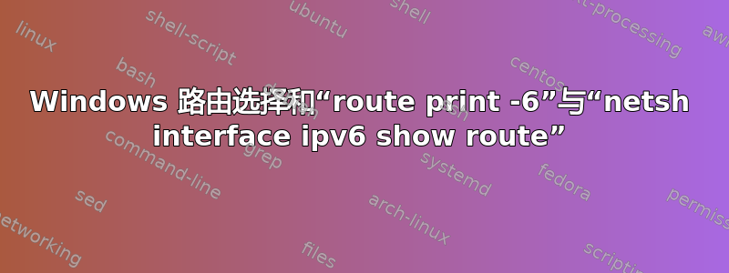 Windows 路由选择和“route print -6”与“netsh interface ipv6 show route”