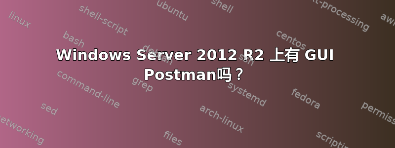 Windows Server 2012 R2 上有 GUI Postman吗？