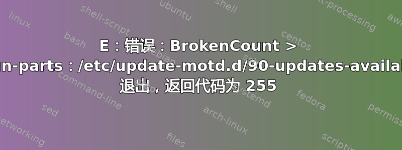 E：错误：BrokenCount > Orun-parts：/etc/update-motd.d/90-updates-available 退出，返回代码为 255