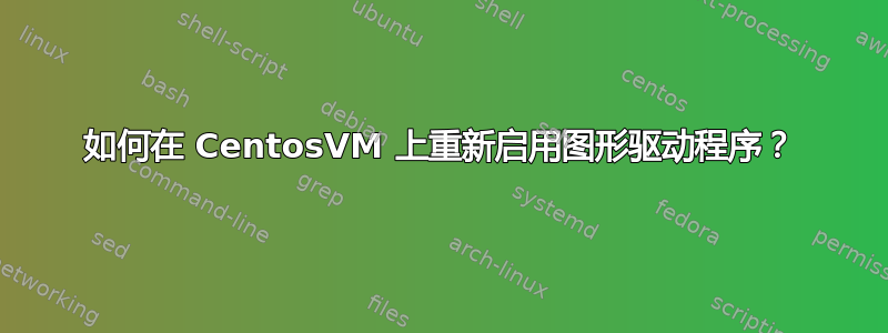 如何在 CentosVM 上重新启用图形驱动程序？