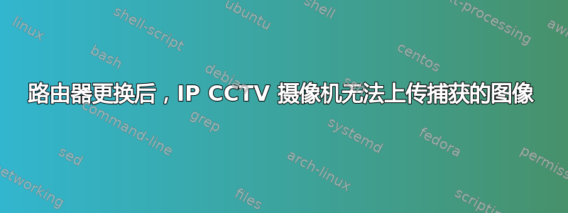 路由器更换后，IP CCTV 摄像机无法上传捕获的图像