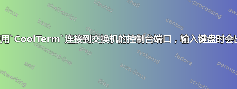 为什么我使用`CoolTerm`连接到交换机的控制台端口，输入键盘时会出现乱码？