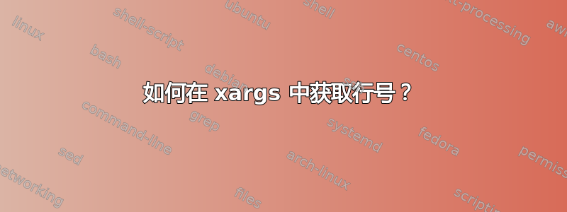 如何在 xargs 中获取行号？