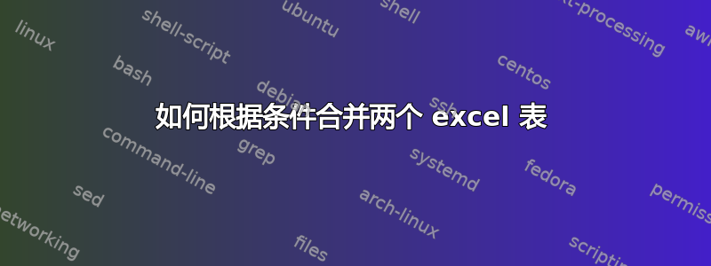 如何根据条件合并两个 excel 表