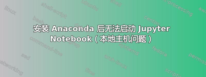 安装 Anaconda 后无法启动 Jupyter Notebook（本地主机问题）