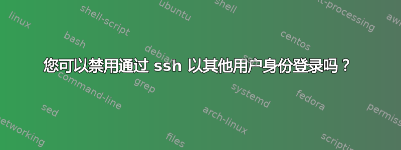 您可以禁用通过 ssh 以其他用户身份登录吗？