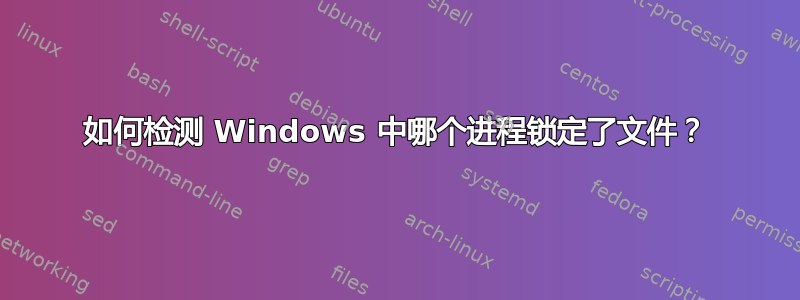 如何检测 Windows 中哪个进程锁定了文件？