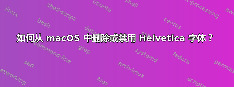 如何从 macOS 中删除或禁用 Helvetica 字体？