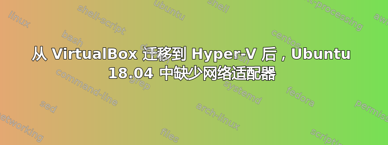 从 VirtualBox 迁移到 Hyper-V 后，Ubuntu 18.04 中缺少网络适配器