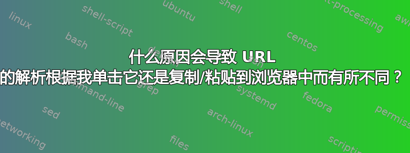 什么原因会导致 URL 的解析根据我单击它还是复制/粘贴到浏览器中而有所不同？