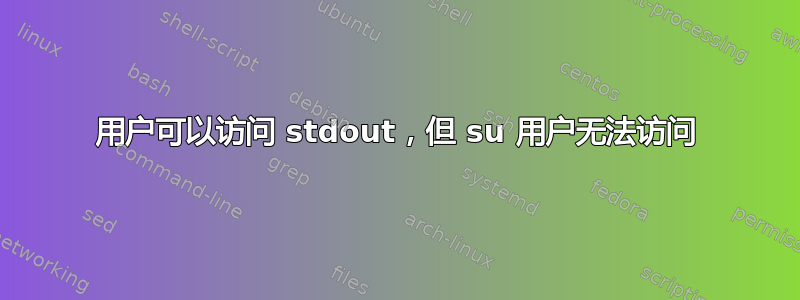 用户可以访问 stdout，但 su 用户无法访问