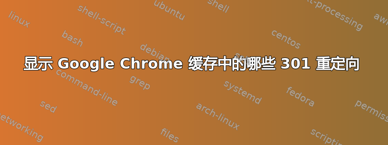 显示 Google Chrome 缓存中的哪些 301 重定向