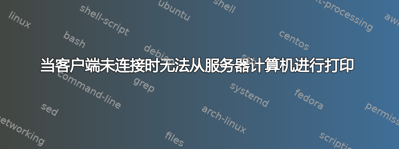 当客户端未连接时无法从服务器计算机进行打印