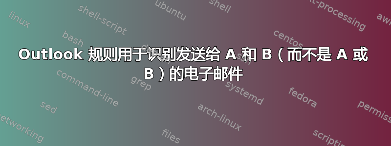 Outlook 规则用于识别发送给 A 和 B（而不是 A 或 B）的电子邮件