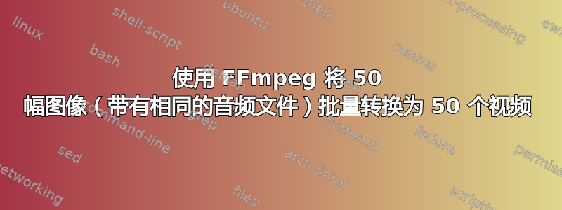 使用 FFmpeg 将 50 幅图像（带有相同的音频文件）批量转换为 50 个视频