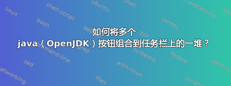 如何将多个 java（OpenJDK）按钮组合到任务栏上的一堆？