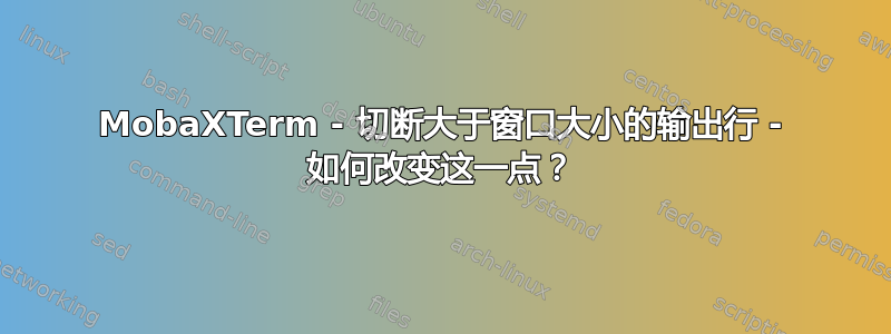 MobaXTerm - 切断大于窗口大小的输出行 - 如何改变这一点？