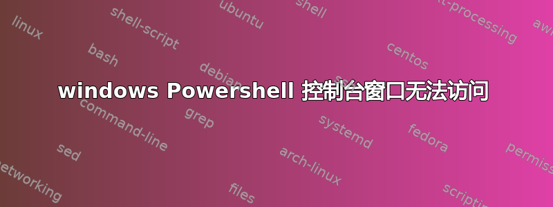 windows Powershell 控制台窗口无法访问