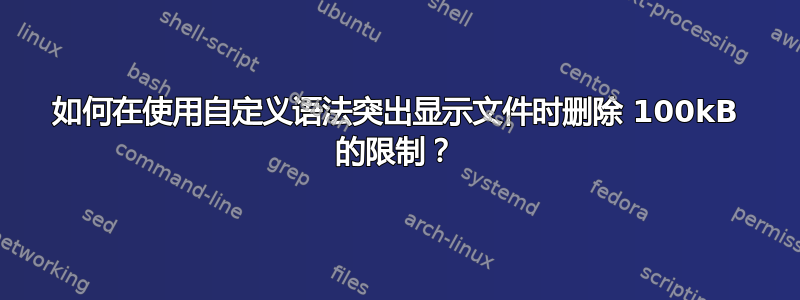 如何在使用自定义语法突出显示文件时删除 100kB 的限制？