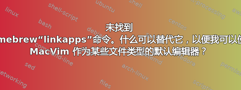 未找到 Homebrew“linkapps”命令。什么可以替代它，以便我可以使用 MacVim 作为某些文件类型的默认编辑器？