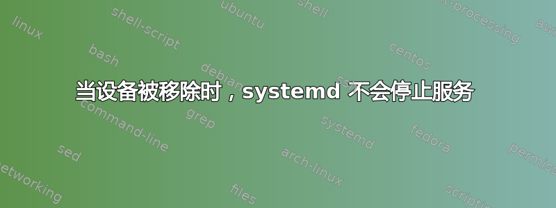 当设备被移除时，systemd 不会停止服务