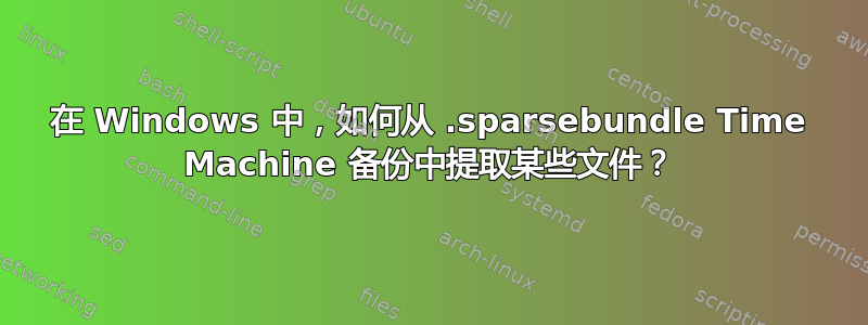 在 Windows 中，如何从 .sparsebundle Time Machine 备份中提取某些文件？